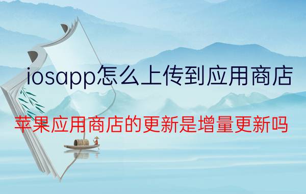 iosapp怎么上传到应用商店 苹果应用商店的更新是增量更新吗？